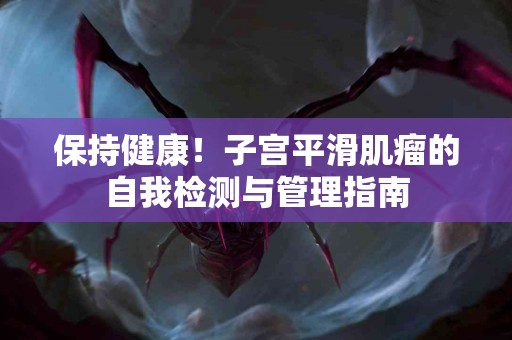 保持健康！子宫平滑肌瘤的自我检测与管理指南