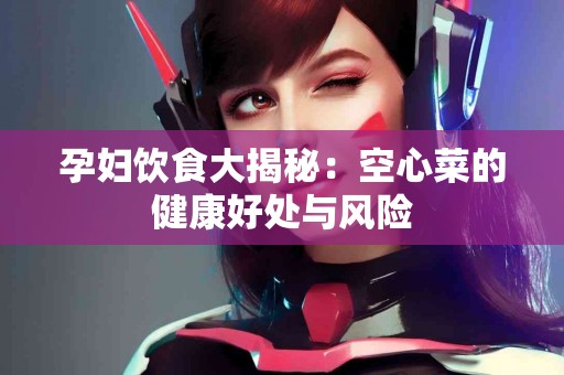 孕妇饮食大揭秘：空心菜的健康好处与风险