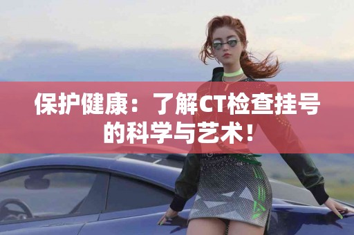 保护健康：了解CT检查挂号的科学与艺术！