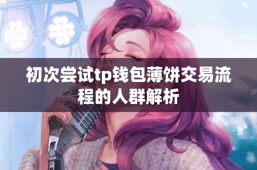 初次尝试tp钱包薄饼交易流程的人群解析