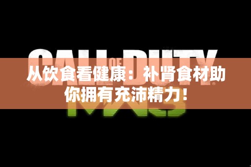 从饮食看健康：补肾食材助你拥有充沛精力！
