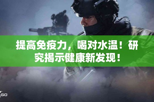 提高免疫力，喝对水温！研究揭示健康新发现！