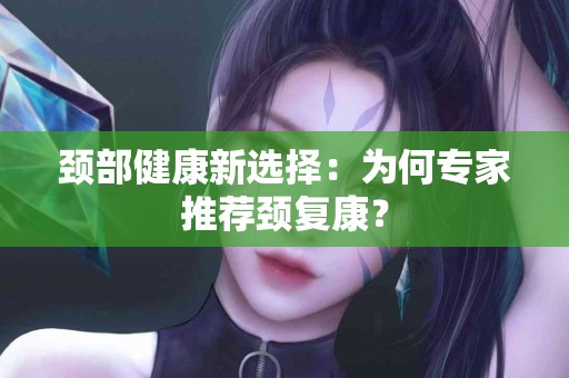 颈部健康新选择：为何专家推荐颈复康？