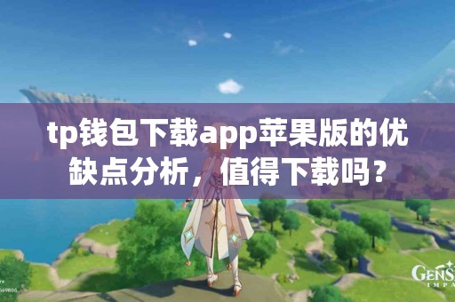 tp钱包下载app苹果版的优缺点分析，值得下载吗？