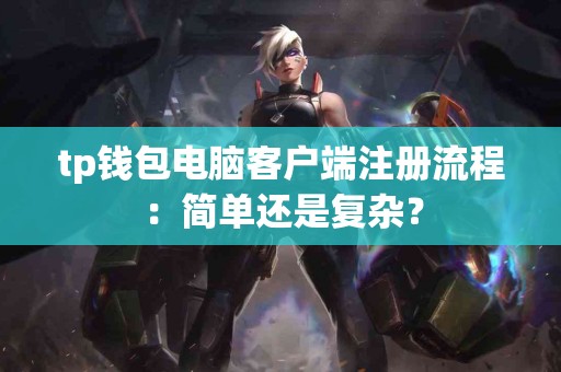 tp钱包电脑客户端注册流程：简单还是复杂？