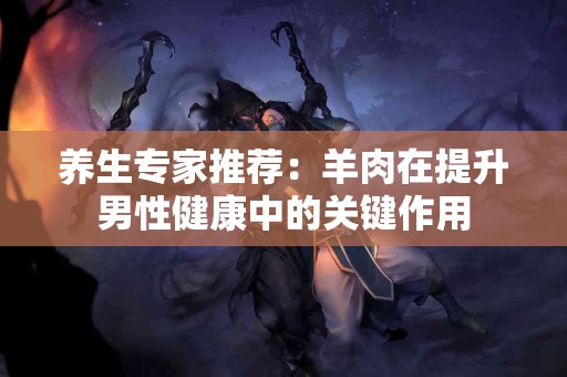 养生专家推荐：羊肉在提升男性健康中的关键作用