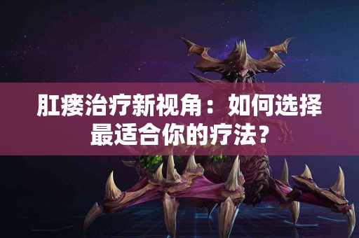 肛瘘治疗新视角：如何选择最适合你的疗法？