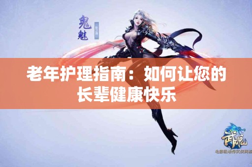 老年护理指南：如何让您的长辈健康快乐