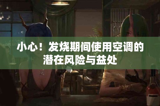 小心！发烧期间使用空调的潜在风险与益处