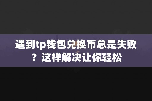 遇到tp钱包兑换币总是失败？这样解决让你轻松