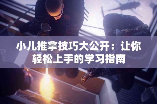 小儿推拿技巧大公开：让你轻松上手的学习指南