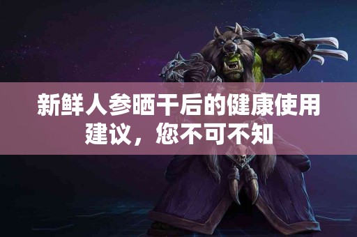 新鲜人参晒干后的健康使用建议，您不可不知