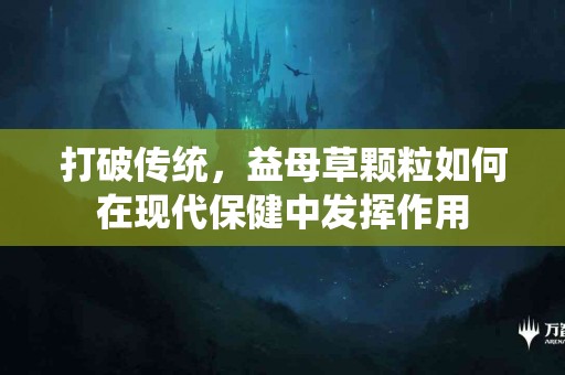 打破传统，益母草颗粒如何在现代保健中发挥作用