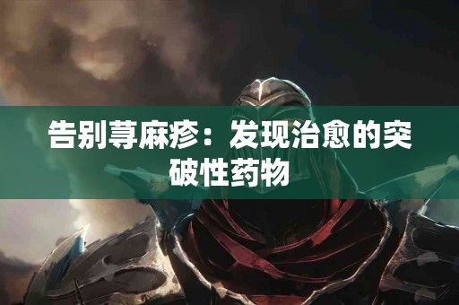 告别荨麻疹：发现治愈的突破性药物