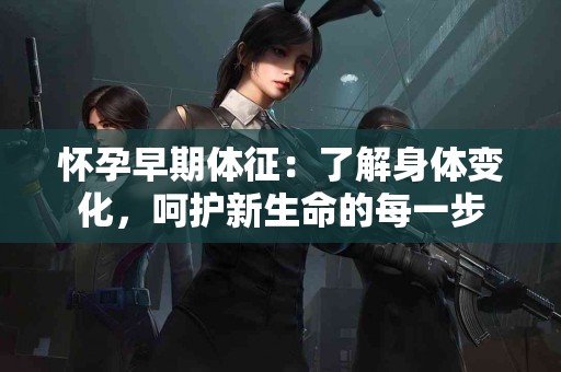 怀孕早期体征：了解身体变化，呵护新生命的每一步