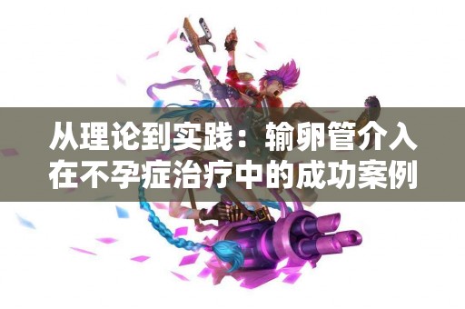 从理论到实践：输卵管介入在不孕症治疗中的成功案例