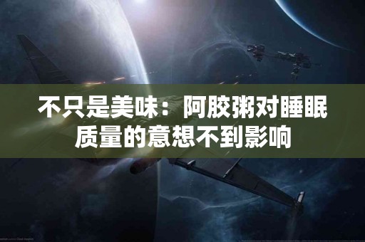 不只是美味：阿胶粥对睡眠质量的意想不到影响