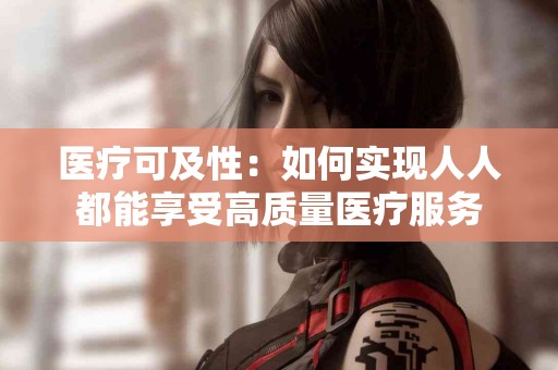 医疗可及性：如何实现人人都能享受高质量医疗服务