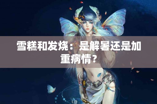 雪糕和发烧：是解暑还是加重病情？