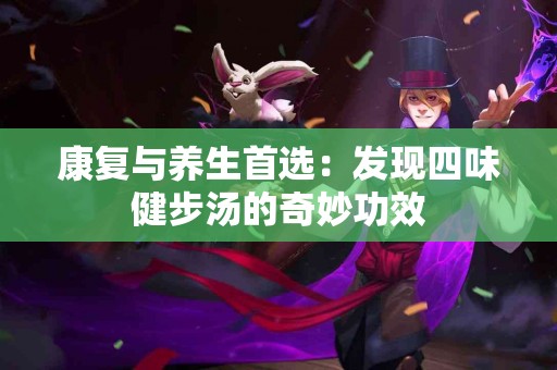康复与养生首选：发现四味健步汤的奇妙功效