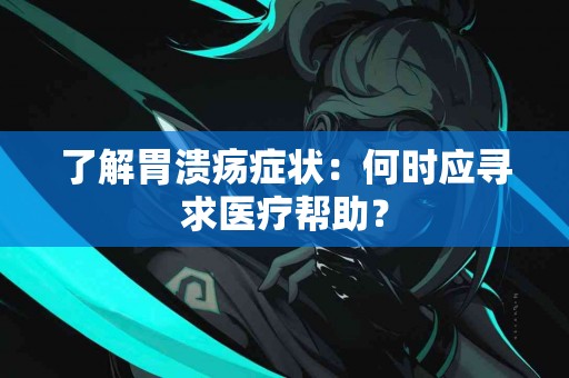了解胃溃疡症状：何时应寻求医疗帮助？