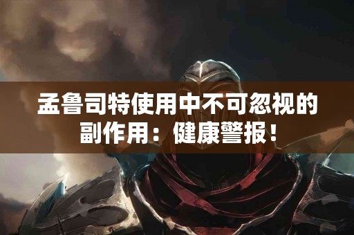 孟鲁司特使用中不可忽视的副作用：健康警报！