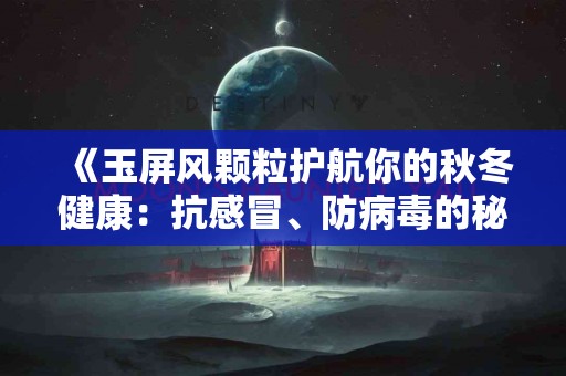 《玉屏风颗粒护航你的秋冬健康：抗感冒、防病毒的秘密武器》