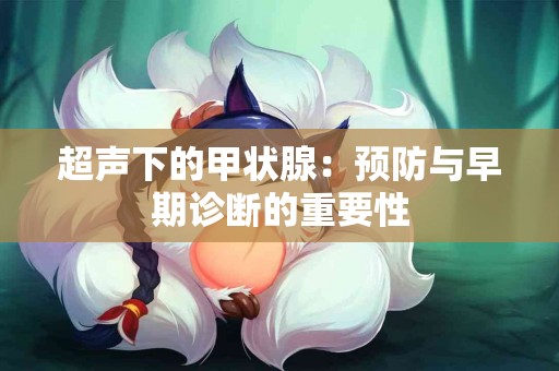 超声下的甲状腺：预防与早期诊断的重要性