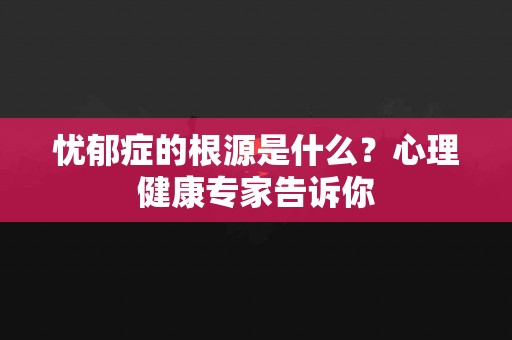 忧郁症的根源是什么？心理健康专家告诉你