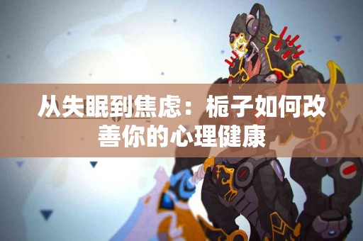 从失眠到焦虑：栀子如何改善你的心理健康