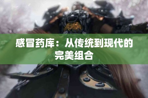 感冒药库：从传统到现代的完美组合