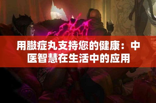 用臌症丸支持您的健康：中医智慧在生活中的应用
