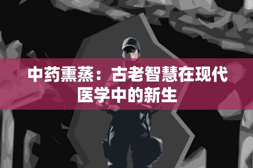 中药熏蒸：古老智慧在现代医学中的新生