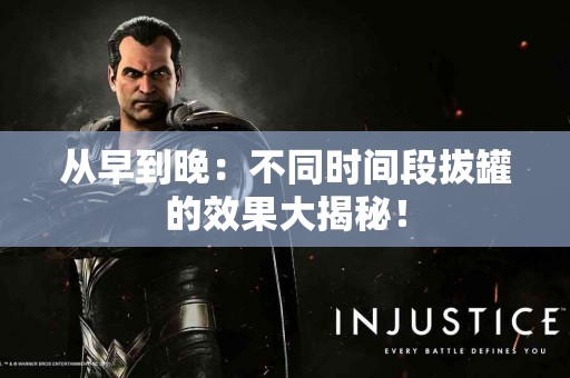 从早到晚：不同时间段拔罐的效果大揭秘！