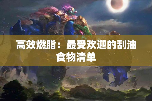高效燃脂：最受欢迎的刮油食物清单