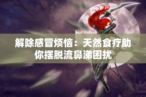 解除感冒烦恼：天然食疗助你摆脱流鼻涕困扰
