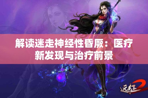 解读迷走神经性昏厥：医疗新发现与治疗前景