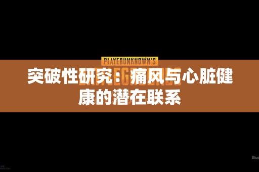 突破性研究：痛风与心脏健康的潜在联系