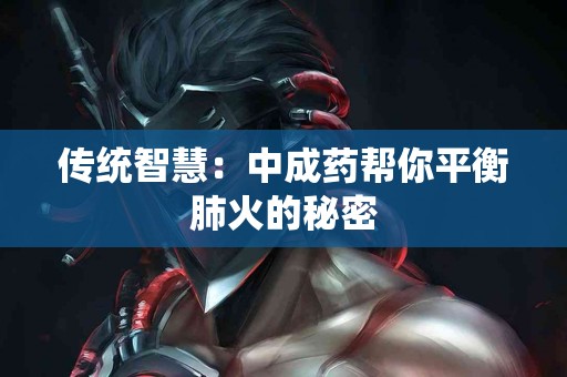 传统智慧：中成药帮你平衡肺火的秘密