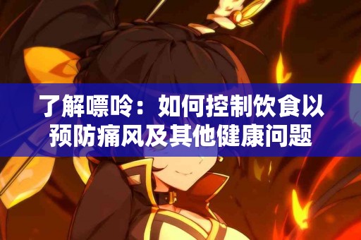 了解嘌呤：如何控制饮食以预防痛风及其他健康问题