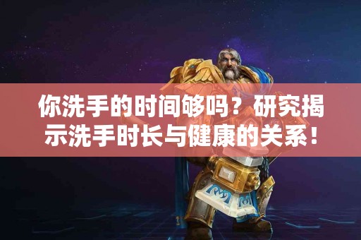 你洗手的时间够吗？研究揭示洗手时长与健康的关系！