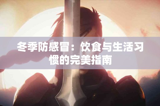 冬季防感冒：饮食与生活习惯的完美指南