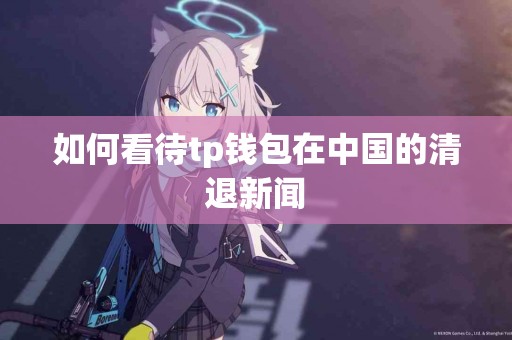 如何看待tp钱包在中国的清退新闻