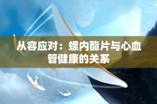 从容应对：螺内酯片与心血管健康的关系