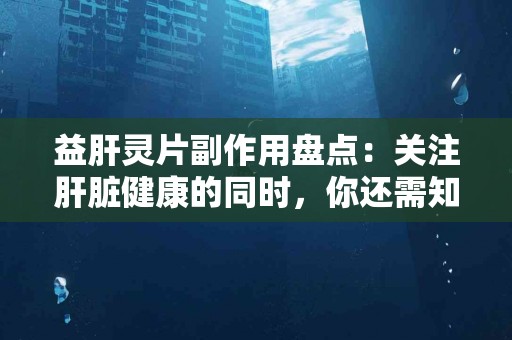 益肝灵片副作用盘点：关注肝脏健康的同时，你还需知道什么
