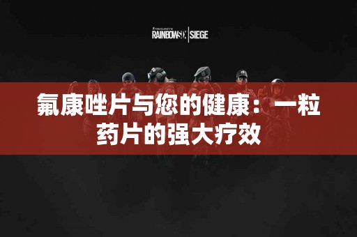 氟康唑片与您的健康：一粒药片的强大疗效