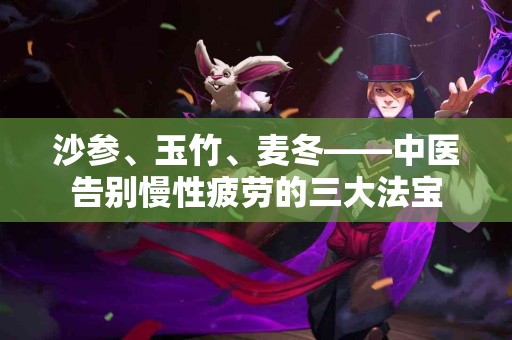 沙参、玉竹、麦冬——中医告别慢性疲劳的三大法宝
