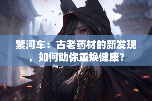 紫河车：古老药材的新发现，如何助你重焕健康？