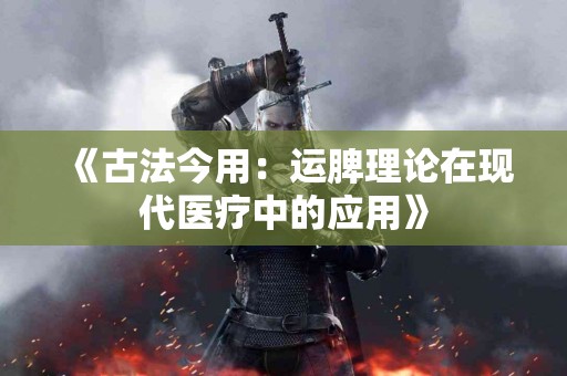 《古法今用：运脾理论在现代医疗中的应用》