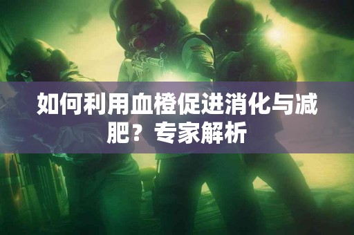 如何利用血橙促进消化与减肥？专家解析